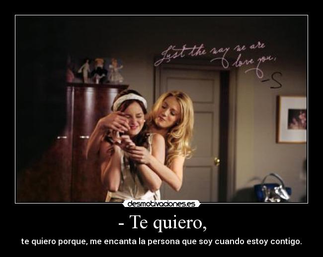 - Te quiero, - te quiero porque, me encanta la persona que soy cuando estoy contigo.