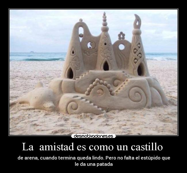 La  amistad es como un castillo  - de arena, cuando termina queda lindo. Pero no falta el estúpido que le da una patada