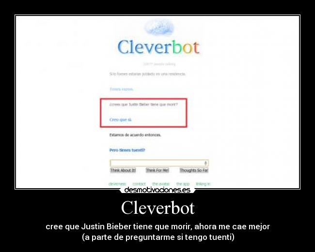 Cleverbot - cree que Justin Bieber tiene que morir, ahora me cae mejor
(a parte de preguntarme si tengo tuenti)