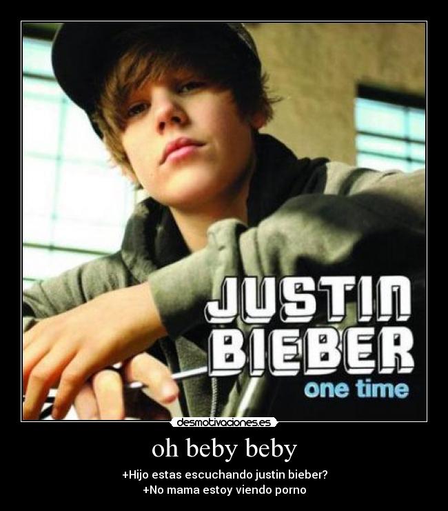 oh beby beby - +Hijo estas escuchando justin bieber?
+No mama estoy viendo porno