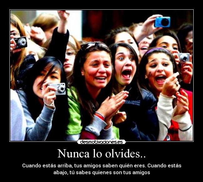 Nunca lo olvides.. - Cuando estás arriba, tus amigos saben quién eres. Cuando estás
abajo, tú sabes quienes son tus amigos