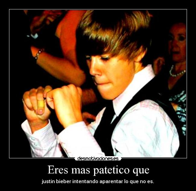 Eres mas patetico que - justin bieber intentando aparentar lo que no es.