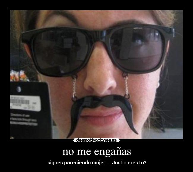 no me engañas - sigues pareciendo mujer......Justin eres tu?