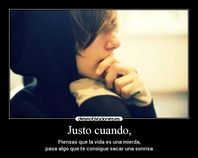 Justo cuando, - Piensas que la vida es una mierda,
pasa algo que te consigue sacar una sonrisa