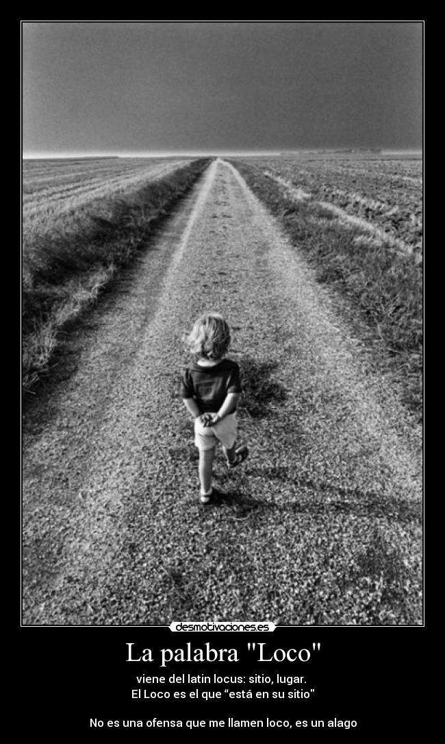 La palabra Loco - viene del latin locus: sitio, lugar.
El Loco es el que “está en su sitio
No es una ofensa que me llamen loco, es un alago