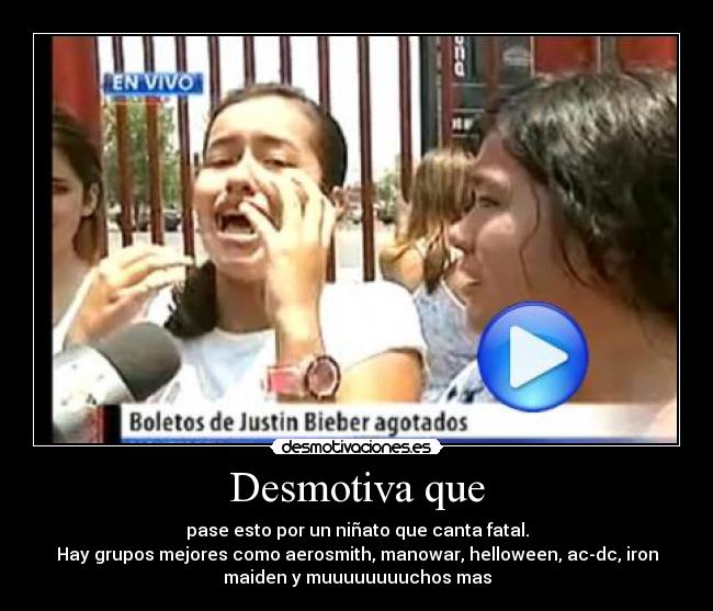 Desmotiva que - pase esto por un niñato que canta fatal.
Hay grupos mejores como aerosmith, manowar, helloween, ac-dc, iron
maiden y muuuuuuuuchos mas