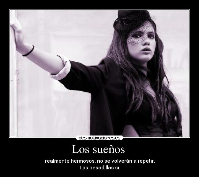 Los sueños  - realmente hermosos, no se volverán a repetir.
Las pesadillas sí.
