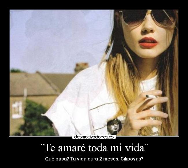 ¨Te amaré toda mi vida¨ - Qué pasa? Tu vida dura 2 meses, Gilipoyas?