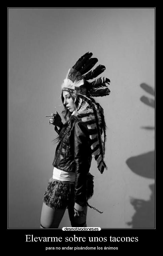 Elevarme sobre unos tacones - para no andar pisándome los ánimos