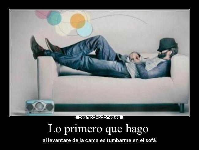 Lo primero que hago  - al levantare de la cama es tumbarme en el sofá.
