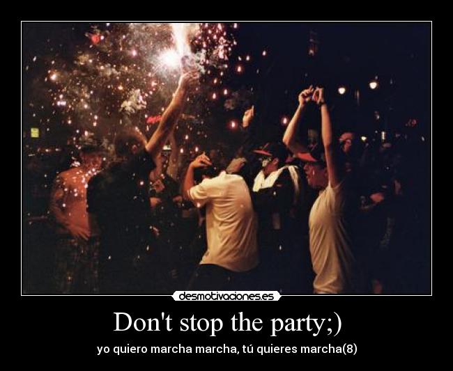 Dont stop the party;) - yo quiero marcha marcha, tú quieres marcha(8)
