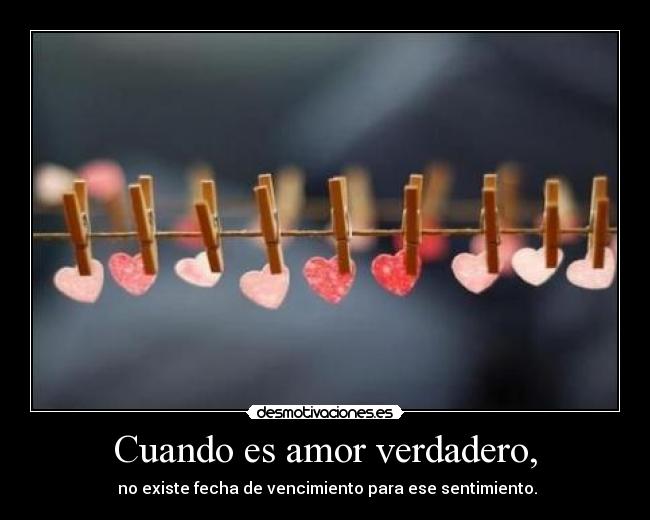 Cuando es amor verdadero, - no existe fecha de vencimiento para ese sentimiento.
