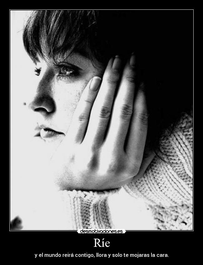 Ríe - y el mundo reirá contigo, llora y solo te mojaras la cara.