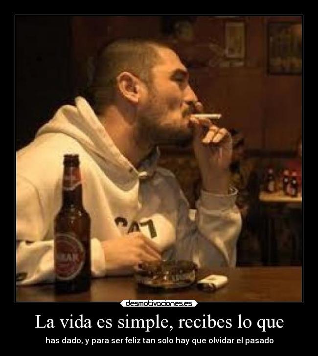 La vida es simple, recibes lo que - has dado, y para ser feliz tan solo hay que olvidar el pasado