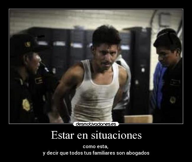 Estar en situaciones - como esta,
y decir que todos tus familiares son abogados