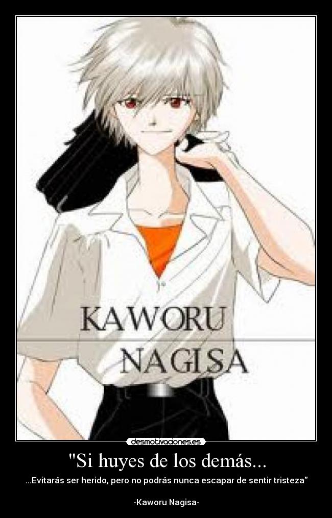 Si huyes de los demás... - ...Evitarás ser herido, pero no podrás nunca escapar de sentir tristeza

-Kaworu Nagisa-