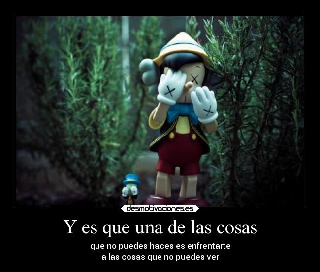 Y es que una de las cosas - que no puedes haces es enfrentarte
a las cosas que no puedes ver