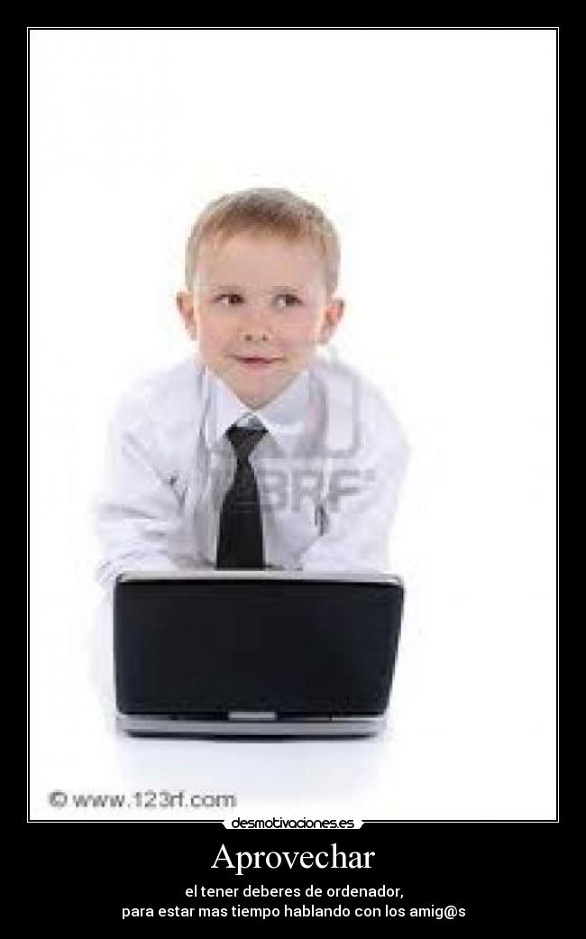 Aprovechar - el tener deberes de ordenador,
para estar mas tiempo hablando con los amig@s