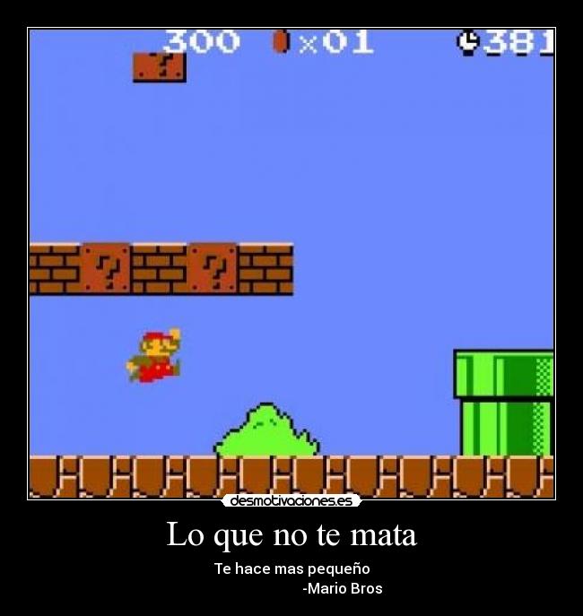 Lo que no te mata - Te hace mas pequeño
-Mario Bros