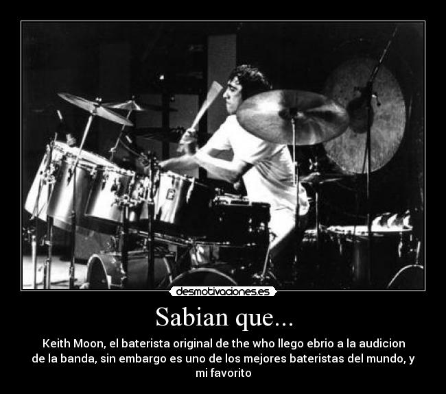 Sabian que... - Keith Moon, el baterista original de the who llego ebrio a la audicion
de la banda, sin embargo es uno de los mejores bateristas del mundo, y
mi favorito