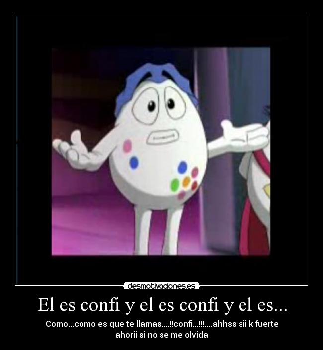 El es confi y el es confi y el es... - Como...como es que te llamas....!!confi...!!!....ahhss sii k fuerte
ahorii si no se me olvida