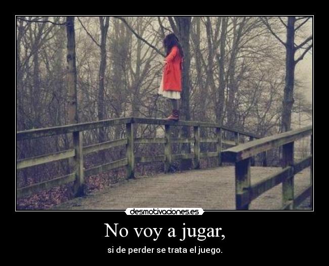 No voy a jugar, - si de perder se trata el juego.
