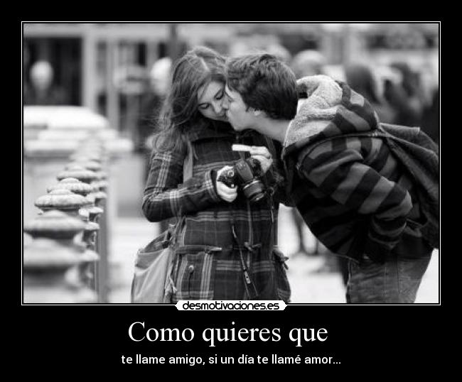 Como quieres que  - te llame amigo, si un día te llamé amor...