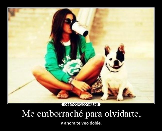 Me emborraché para olvidarte, - y ahora te veo doble.