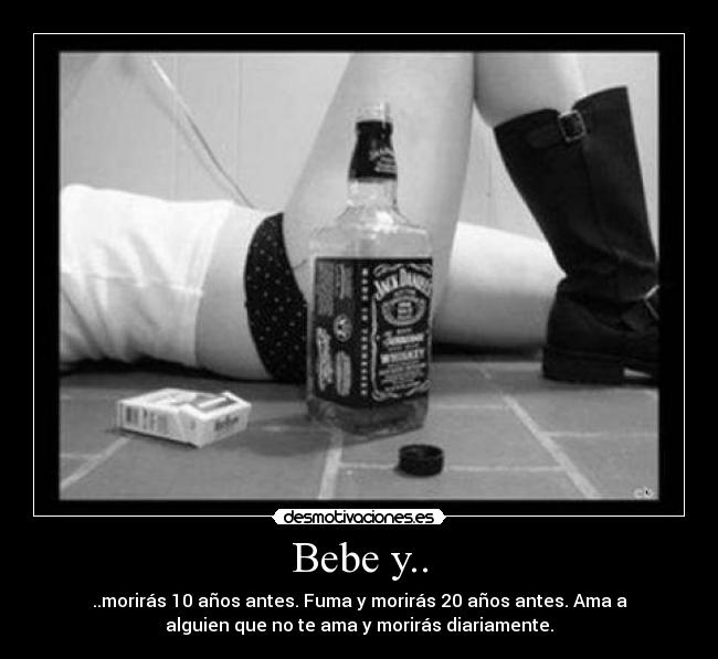 Bebe y.. - ..morirás 10 años antes. Fuma y morirás 20 años antes. Ama a
alguien que no te ama y morirás diariamente.