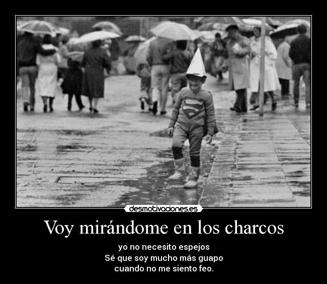 Voy mirándome en los charcos - yo no necesito espejos
Sé que soy mucho más guapo
cuando no me siento feo.