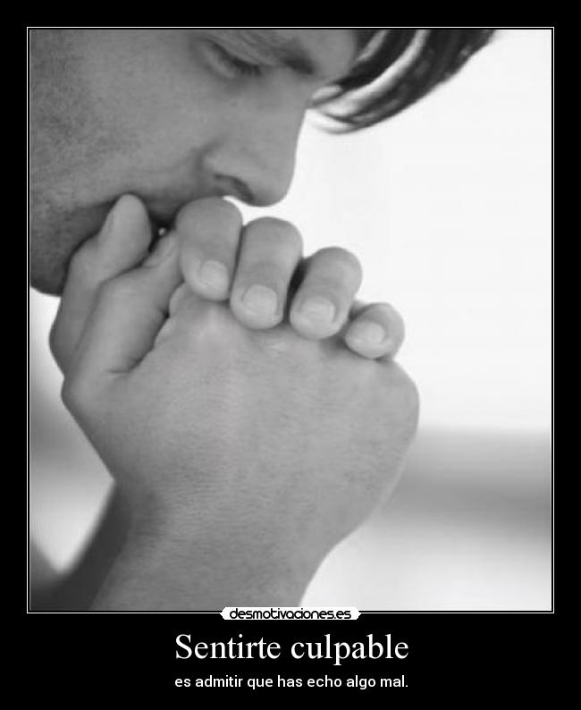 Sentirte culpable - es admitir que has echo algo mal.