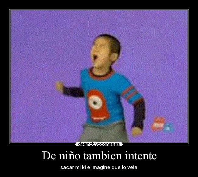 De niño tambien intente - sacar mi ki e imagine que lo veia.