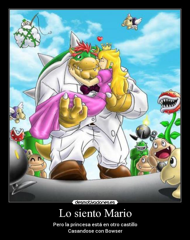 Lo siento Mario - Pero la princesa está en otro castillo
Casandose con Bowser