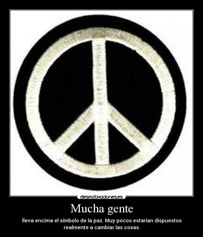 Mucha gente - lleva encima el símbolo de la paz. Muy pocos estarían dispuestos
realmente a cambiar las cosas.