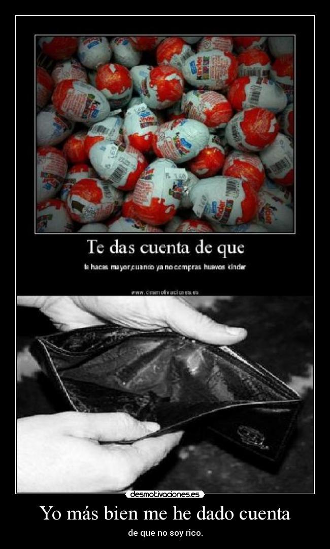 Yo más bien me he dado cuenta - de que no soy rico.