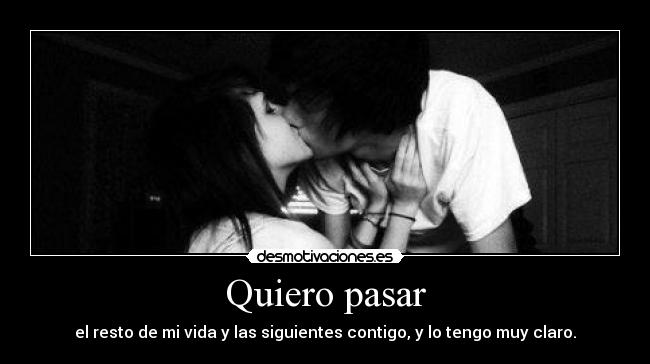 Quiero pasar - el resto de mi vida y las siguientes contigo, y lo tengo muy claro.