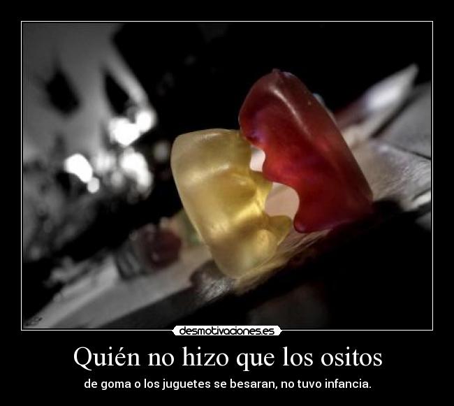 Quién no hizo que los ositos - de goma o los juguetes se besaran, no tuvo infancia.