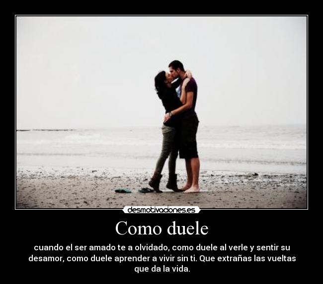 Como duele - cuando el ser amado te a olvidado, como duele al verle y sentir su
desamor, como duele aprender a vivir sin ti. Que extrañas las vueltas
que da la vida.