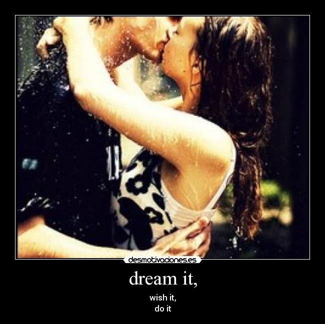 dream it, - wish it,
do it