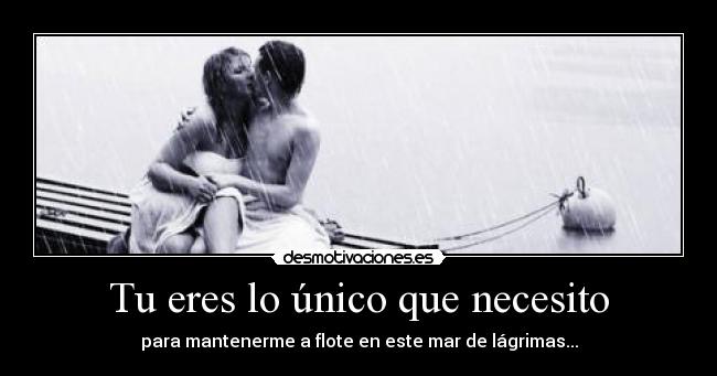 Tu eres lo único que necesito - para mantenerme a flote en este mar de lágrimas...