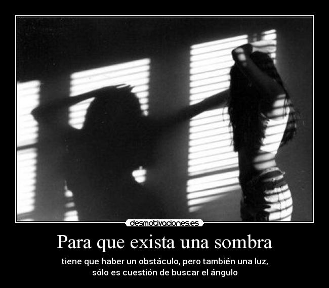 Para que exista una sombra - tiene que haber un obstáculo, pero también una luz,
sólo es cuestión de buscar el ángulo