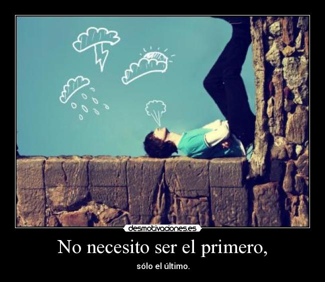 No necesito ser el primero, - sólo el último.