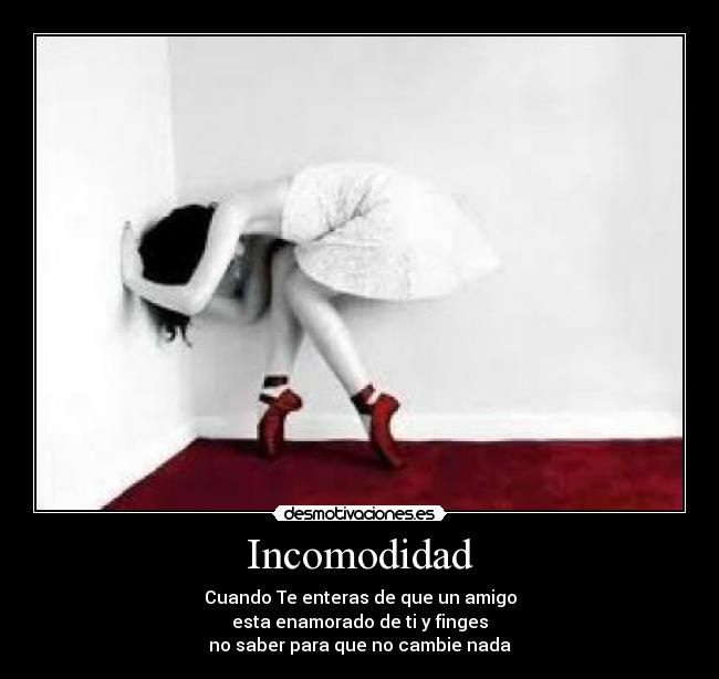 Incomodidad - Cuando Te enteras de que un amigo
esta enamorado de ti y finges
no saber para que no cambie nada