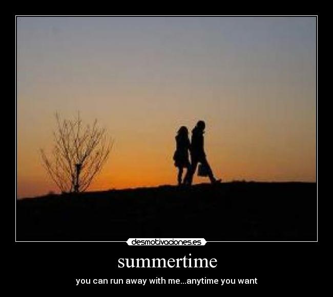 summertime - you can run away with me...anytime you want