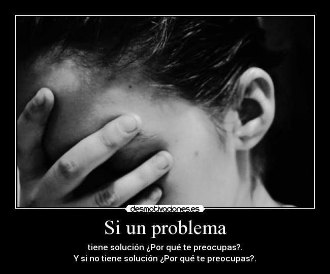 Si un problema - tiene solución ¿Por qué te preocupas?.
Y si no tiene solución ¿Por qué te preocupas?.