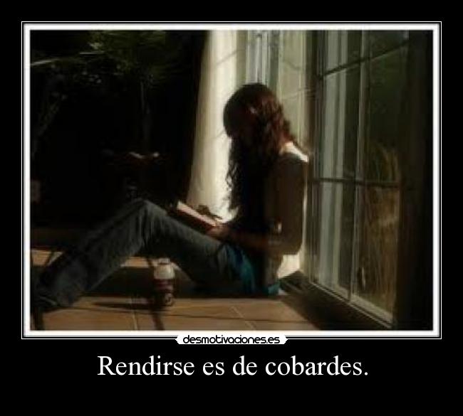 Rendirse es de cobardes. -