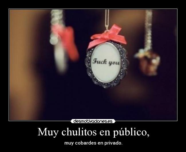 Muy chulitos en público, - muy cobardes en privado.