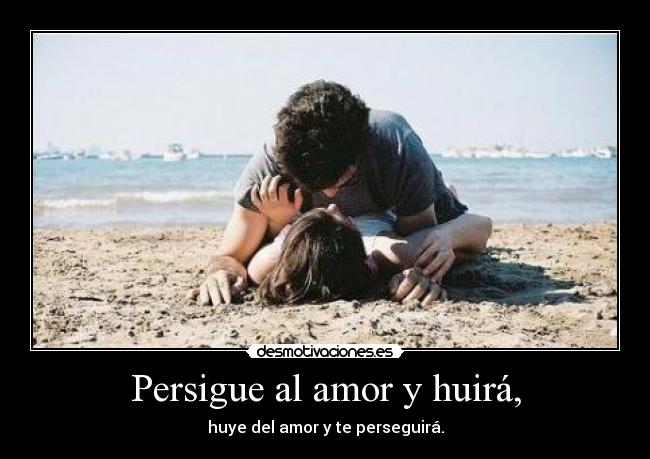 Persigue al amor y huirá, - huye del amor y te perseguirá.