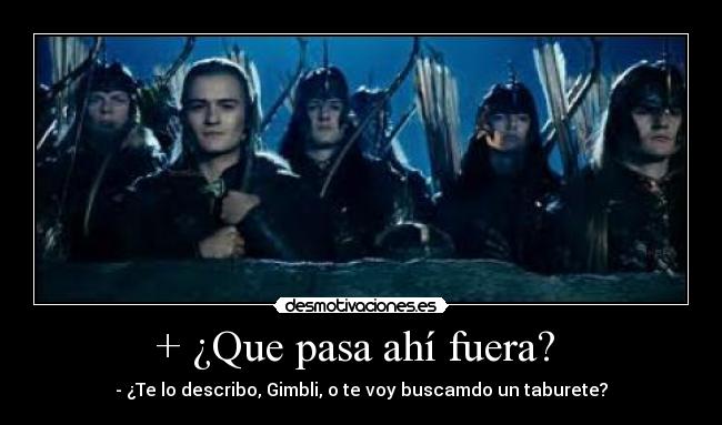 + ¿Que pasa ahí fuera?  - - ¿Te lo describo, Gimbli, o te voy buscamdo un taburete?