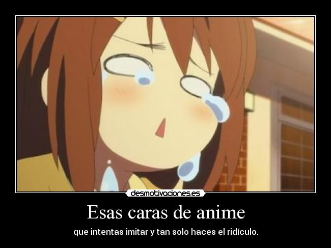 Esas caras de anime - que intentas imitar y tan solo haces el ridículo.